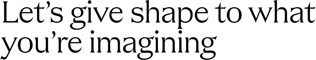 Let’s give shape to what you’re imagining